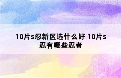 10片s忍新区选什么好 10片s忍有哪些忍者